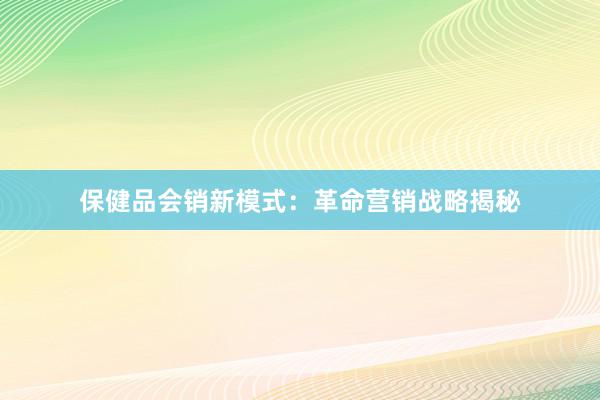 保健品会销新模式：革命营销战略揭秘